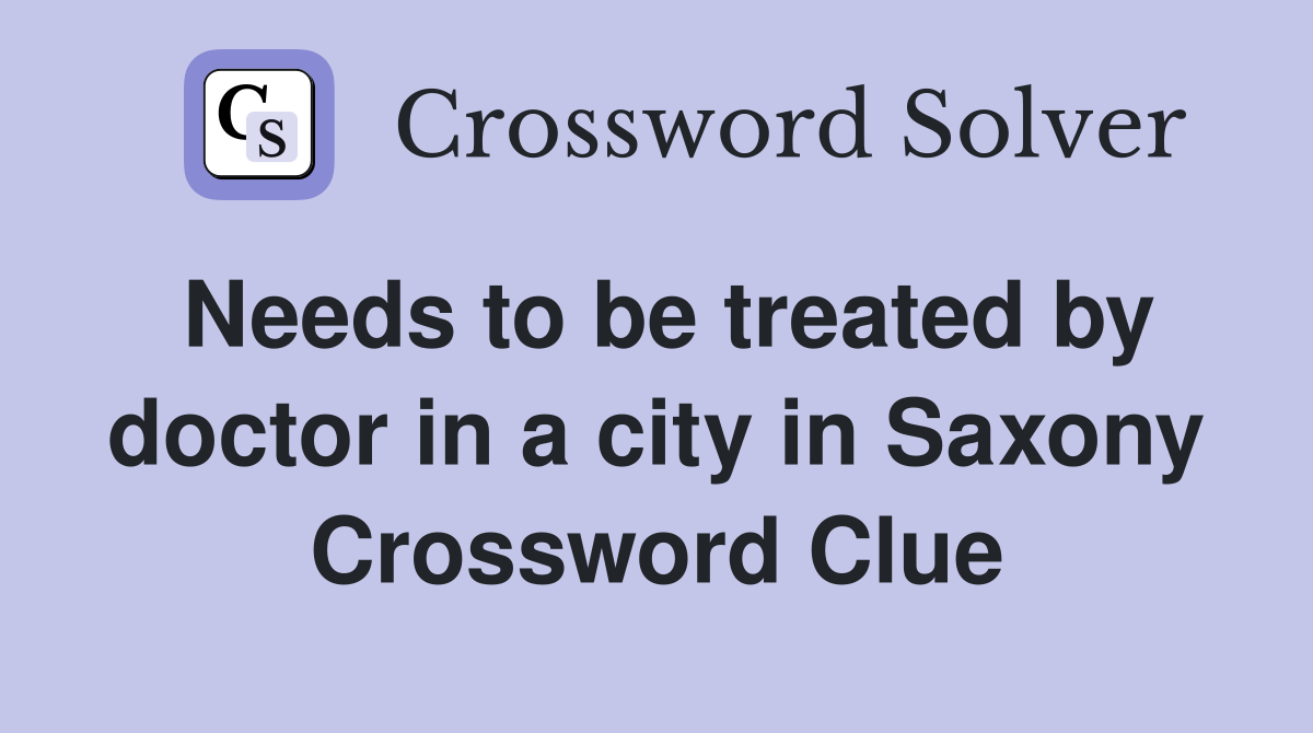 Needs to be treated by doctor in a city in Saxony Crossword Clue