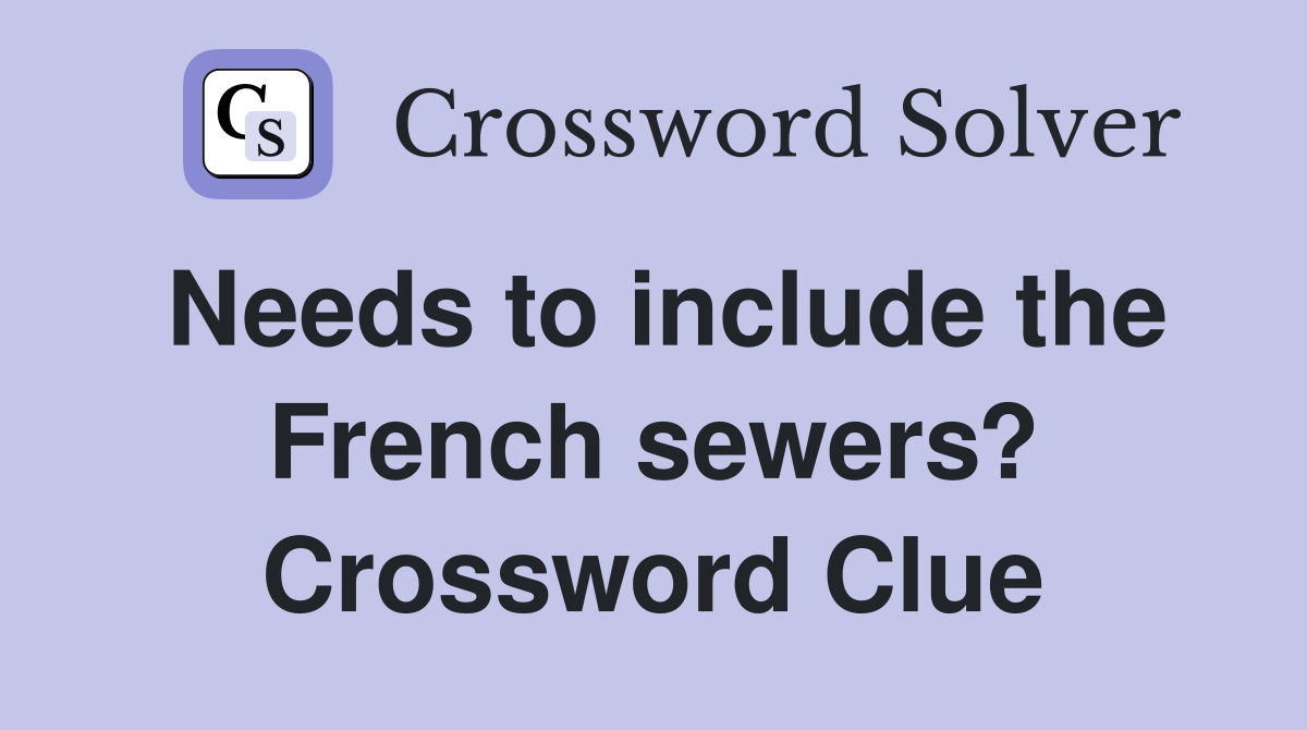 Needs to include the French sewers? Crossword Clue