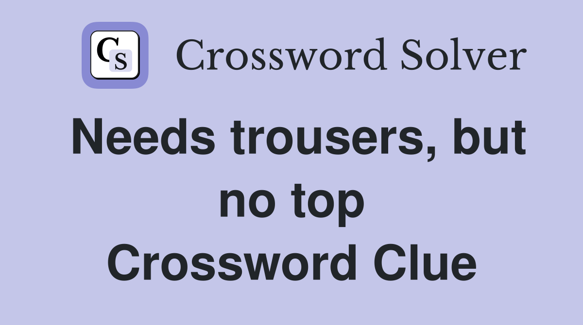 Needs trousers, but no top Crossword Clue