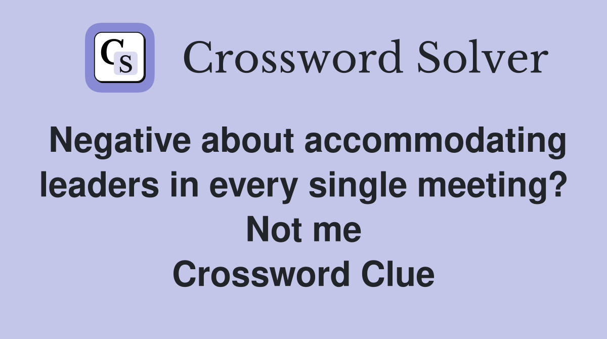 Negative about accommodating leaders in every single meeting? Not me Crossword Clue