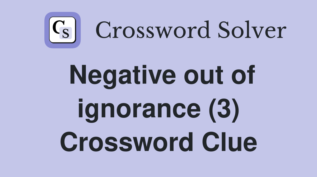 Negative out of ignorance (3) Crossword Clue
