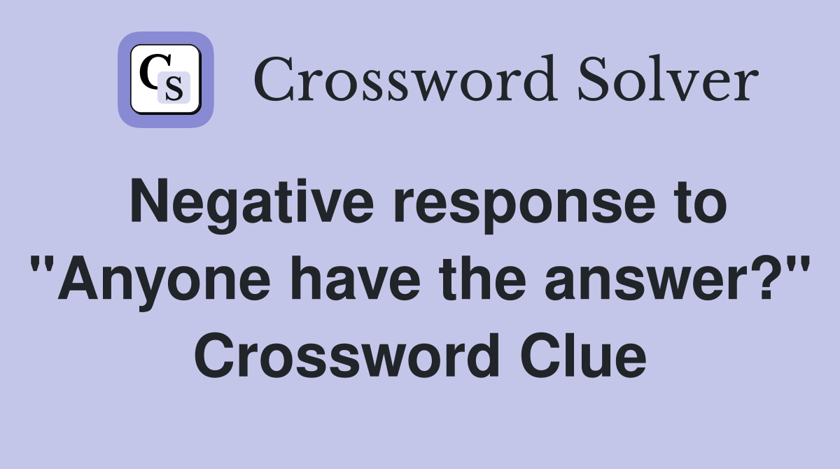 Negative response to "Anyone have the answer?" Crossword Clue
