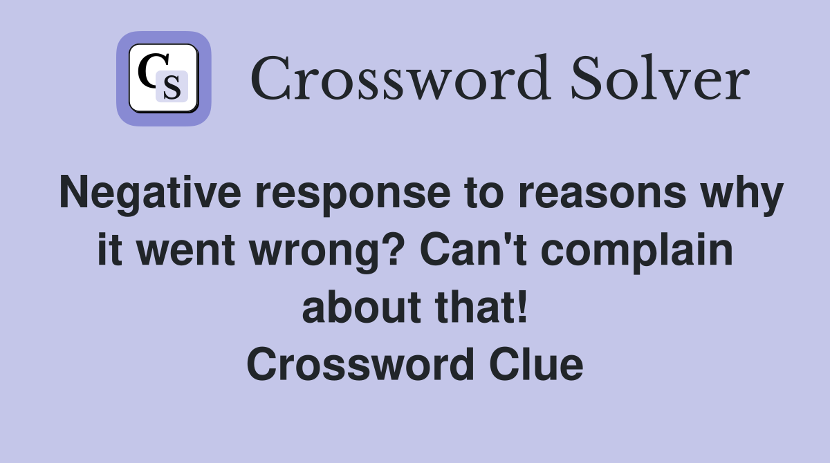 Negative response to reasons why it went wrong? Can't complain about that! Crossword Clue
