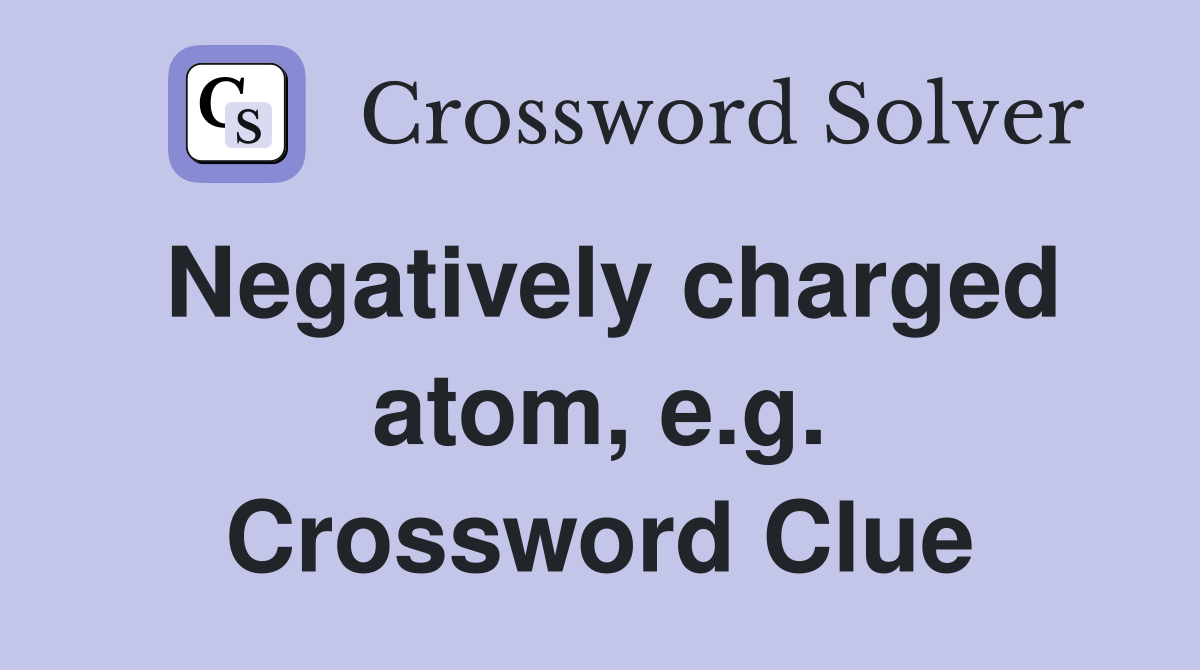 Negatively charged atom, e.g. Crossword Clue
