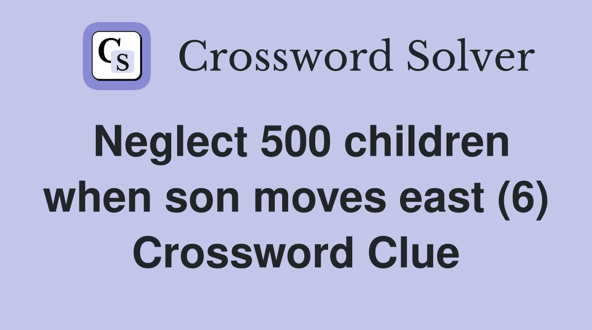 Neglect 500 children when son moves east (6) Crossword Clue