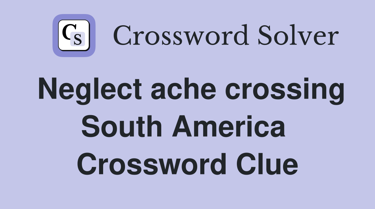 Neglect ache crossing South America  Crossword Clue