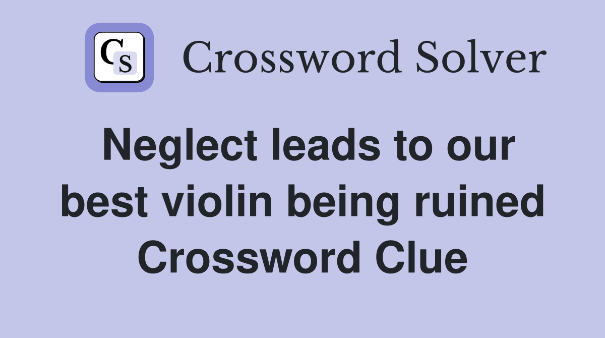 Neglect leads to our best violin being ruined Crossword Clue