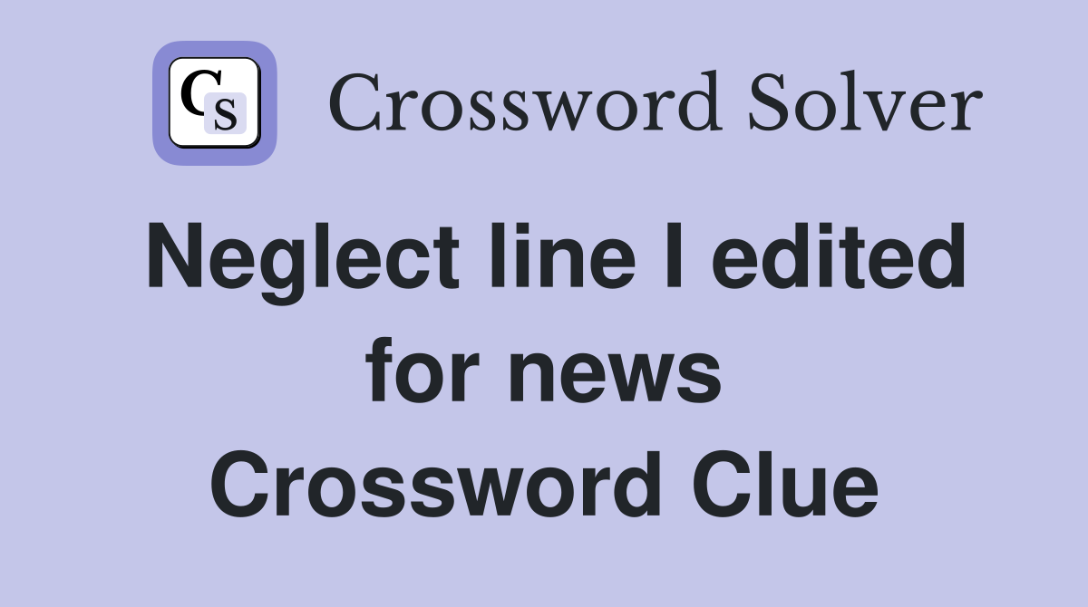 Neglect line I edited for news Crossword Clue