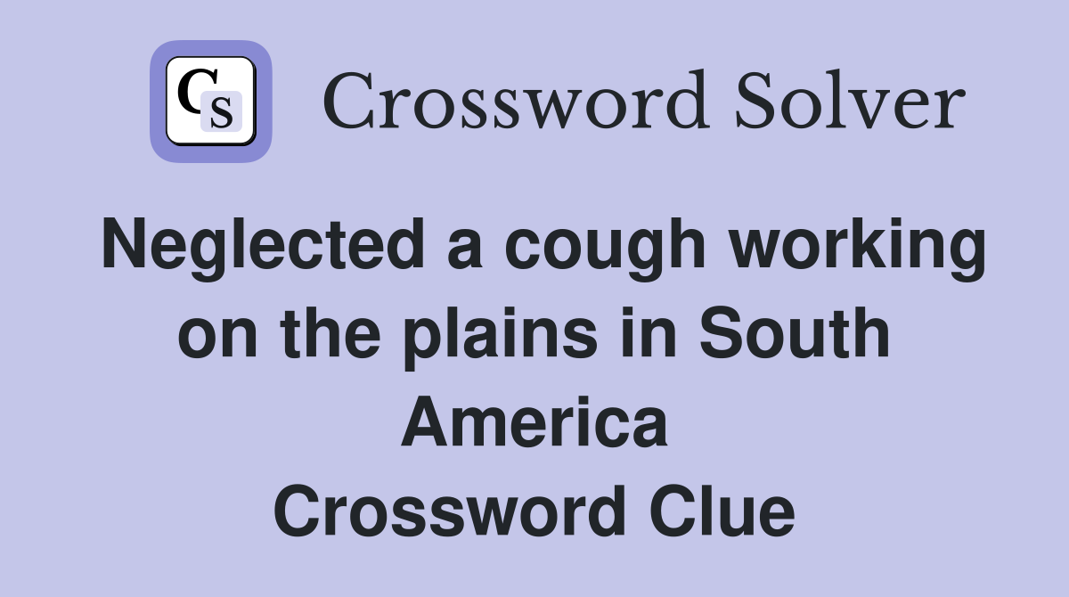Neglected a cough working on the plains in South America Crossword Clue