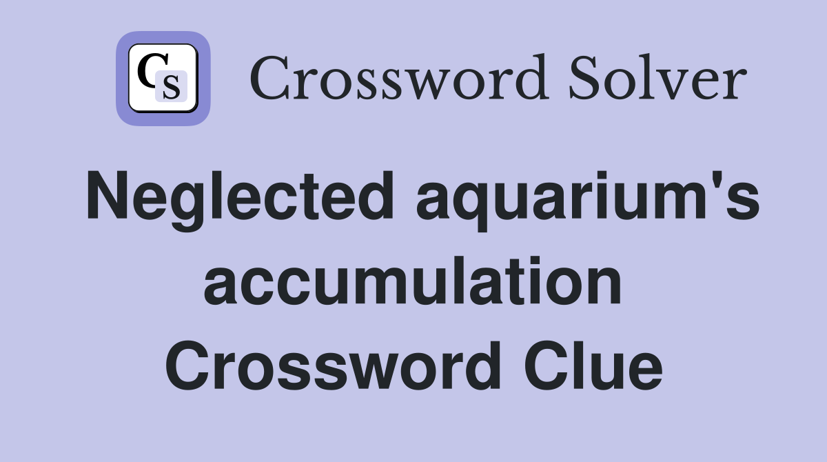 Neglected aquarium's accumulation Crossword Clue