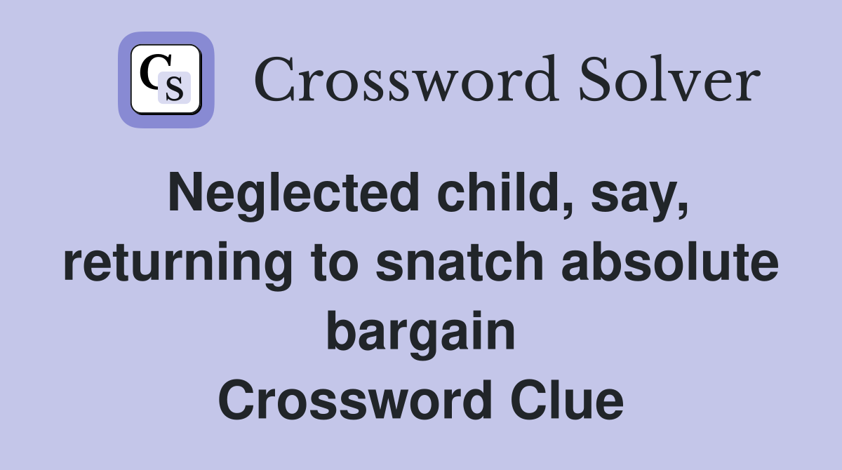 Neglected child, say, returning to snatch absolute bargain Crossword Clue