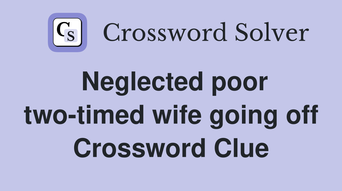 Neglected poor two-timed wife going off Crossword Clue