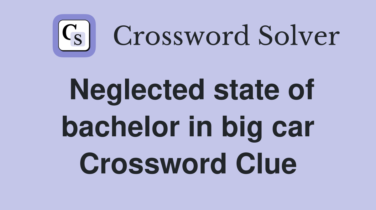 Neglected state of bachelor in big car Crossword Clue