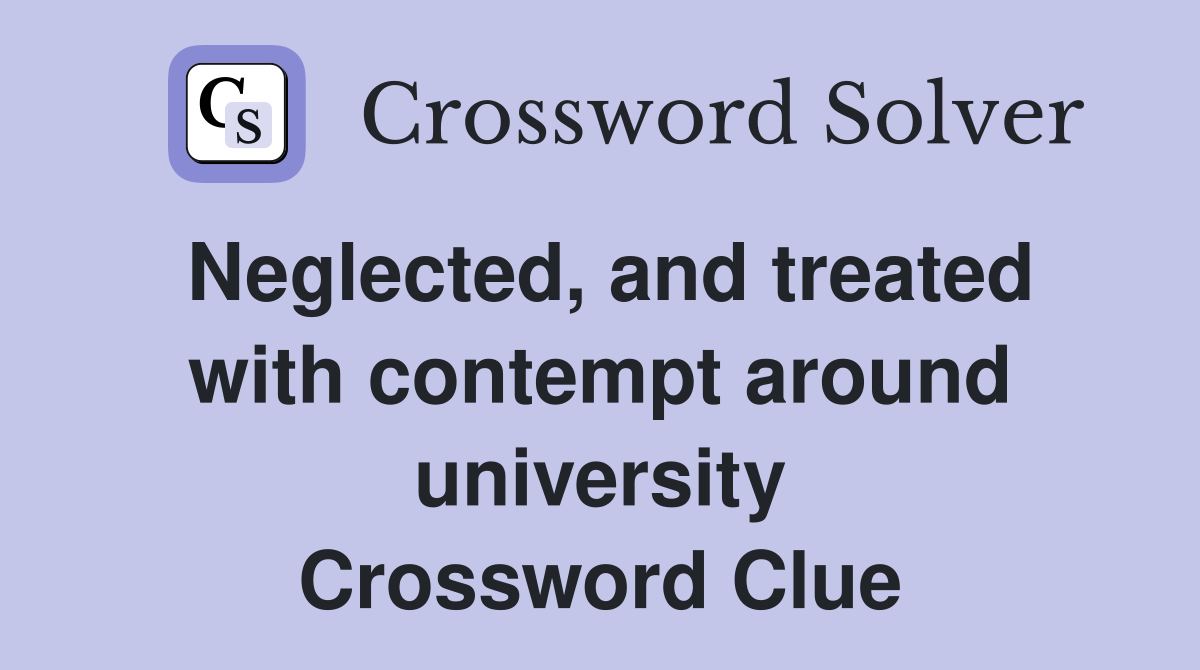 Neglected, and treated with contempt around university Crossword Clue