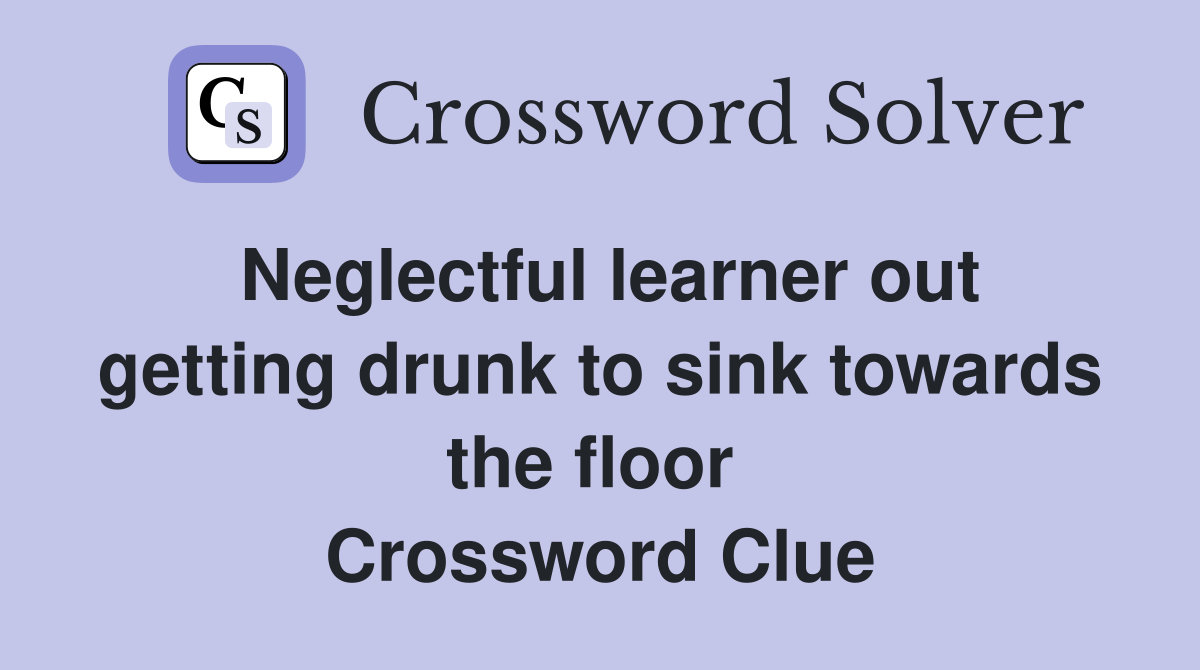 Neglectful learner out getting drunk to sink towards the floor  Crossword Clue