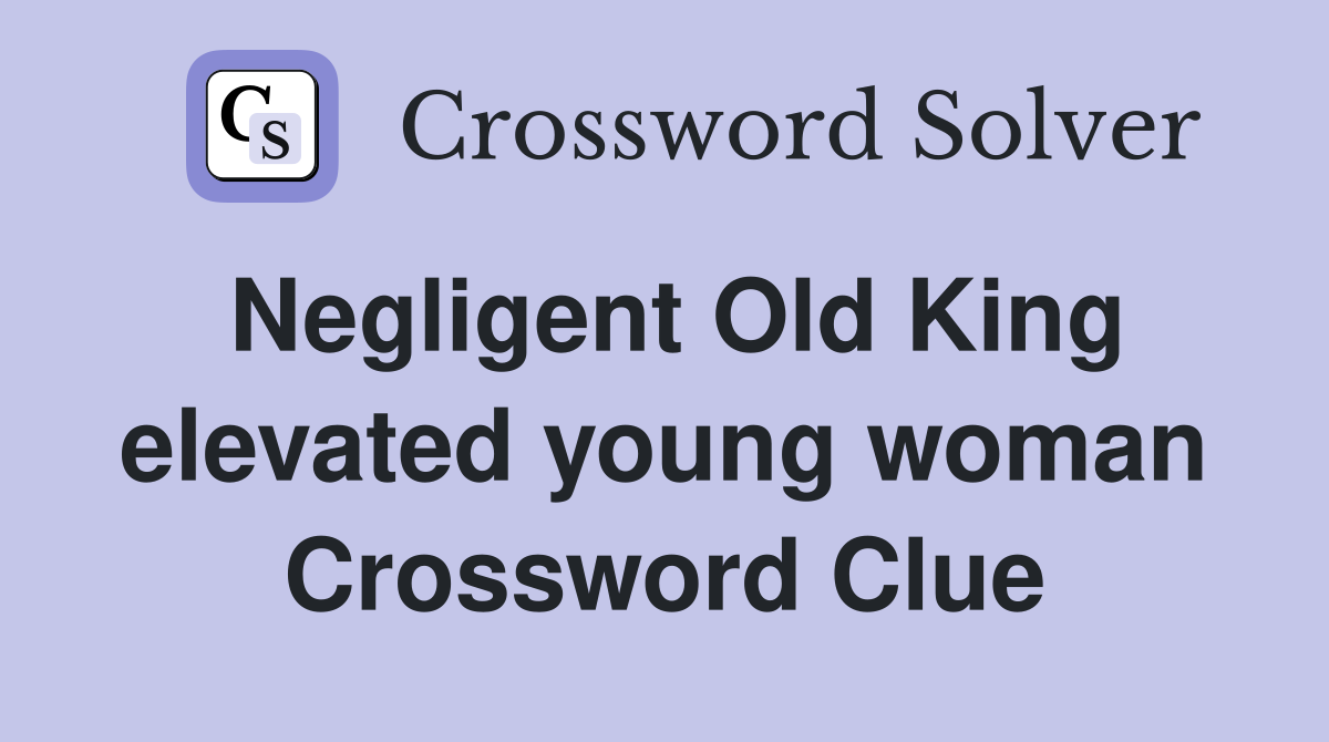 Negligent Old King elevated young woman Crossword Clue