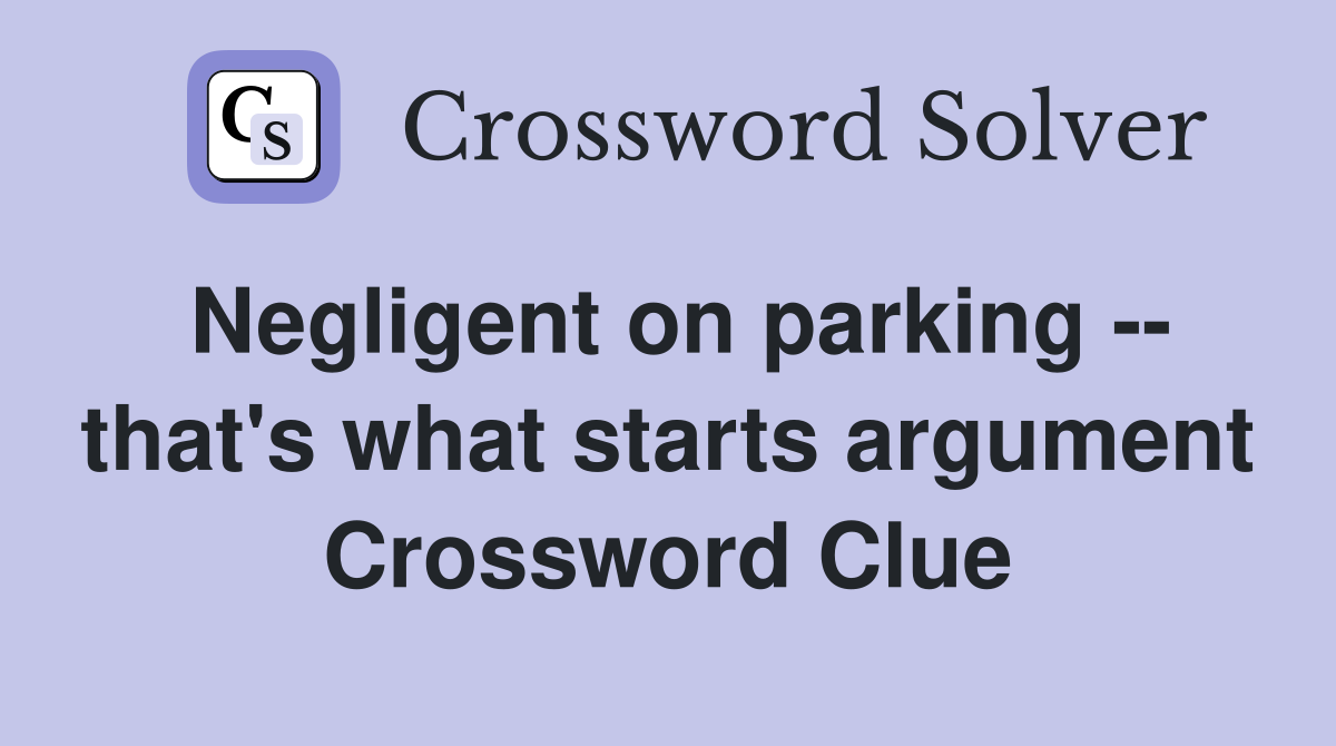 Negligent on parking -- that's what starts argument Crossword Clue