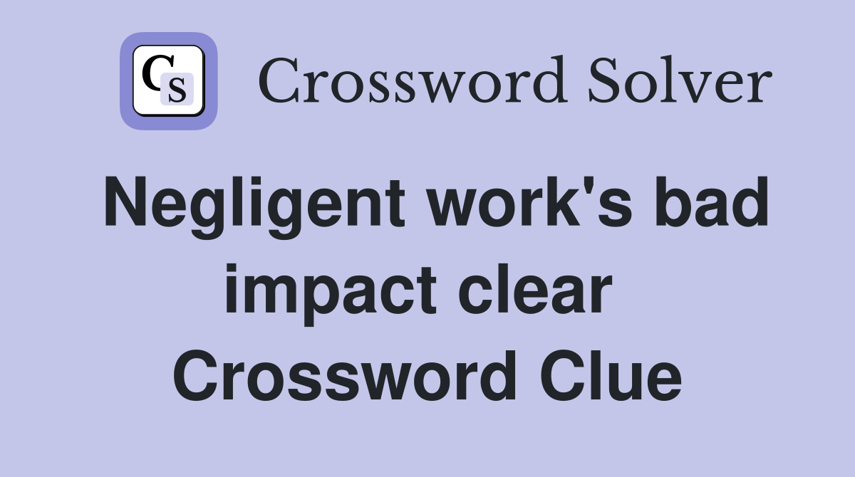 Negligent work's bad impact clear  Crossword Clue