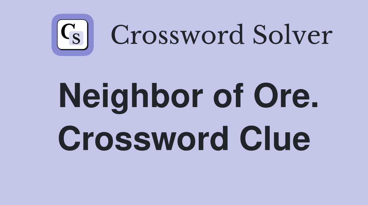 Neighbor of Ore. Crossword Clue