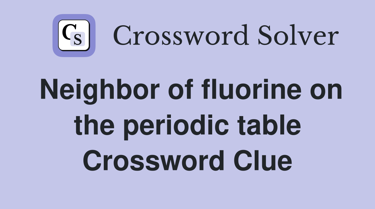 Neighbor of fluorine on the periodic table Crossword Clue