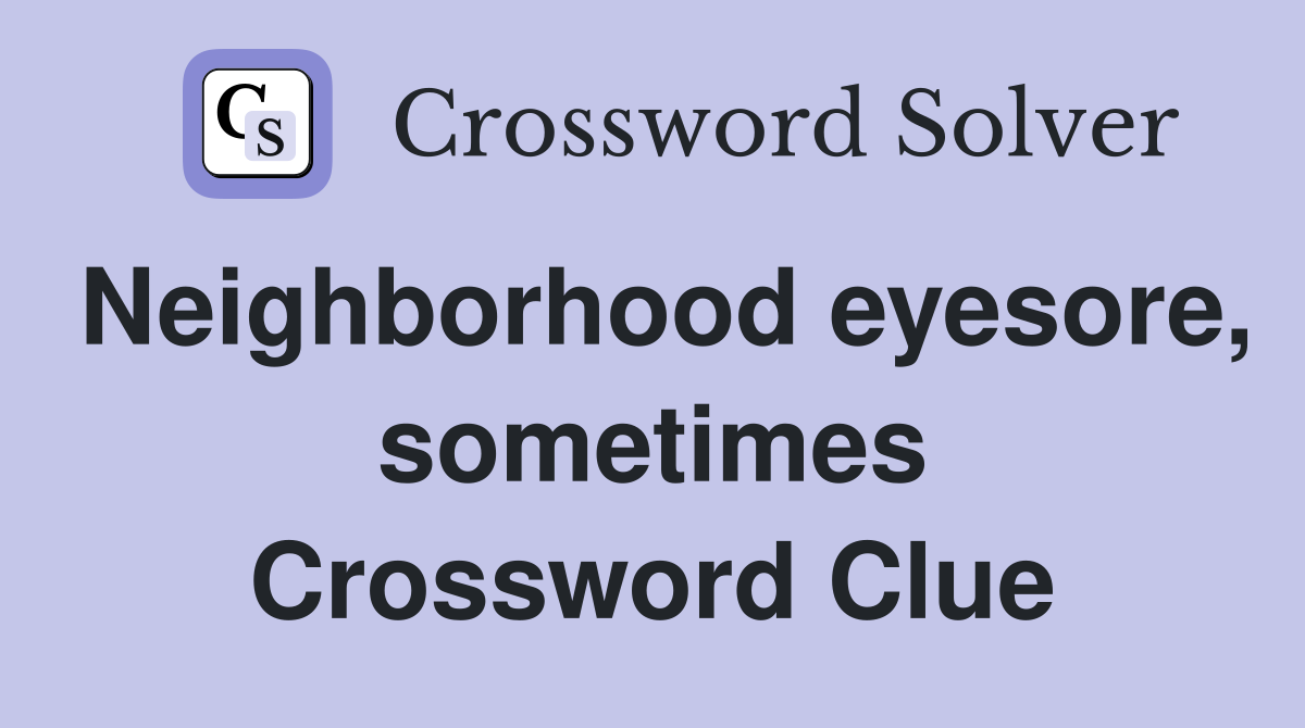 Neighborhood eyesore, sometimes Crossword Clue