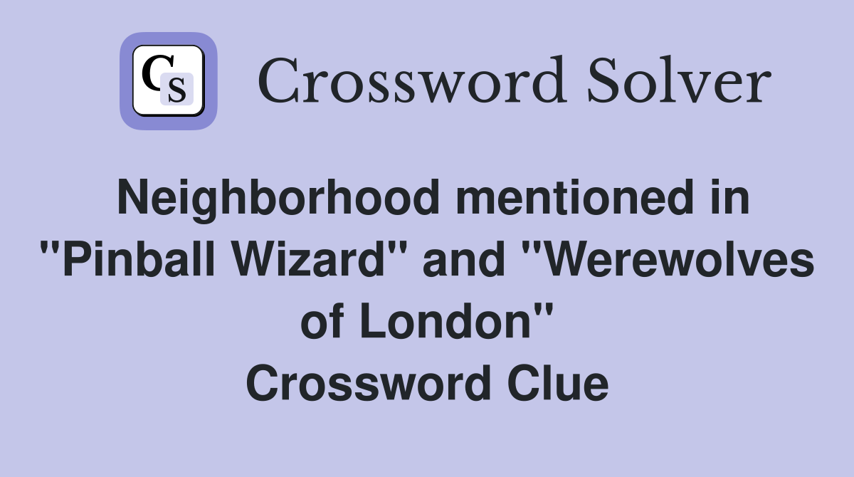 Neighborhood mentioned in "Pinball Wizard" and "Werewolves of London" Crossword Clue