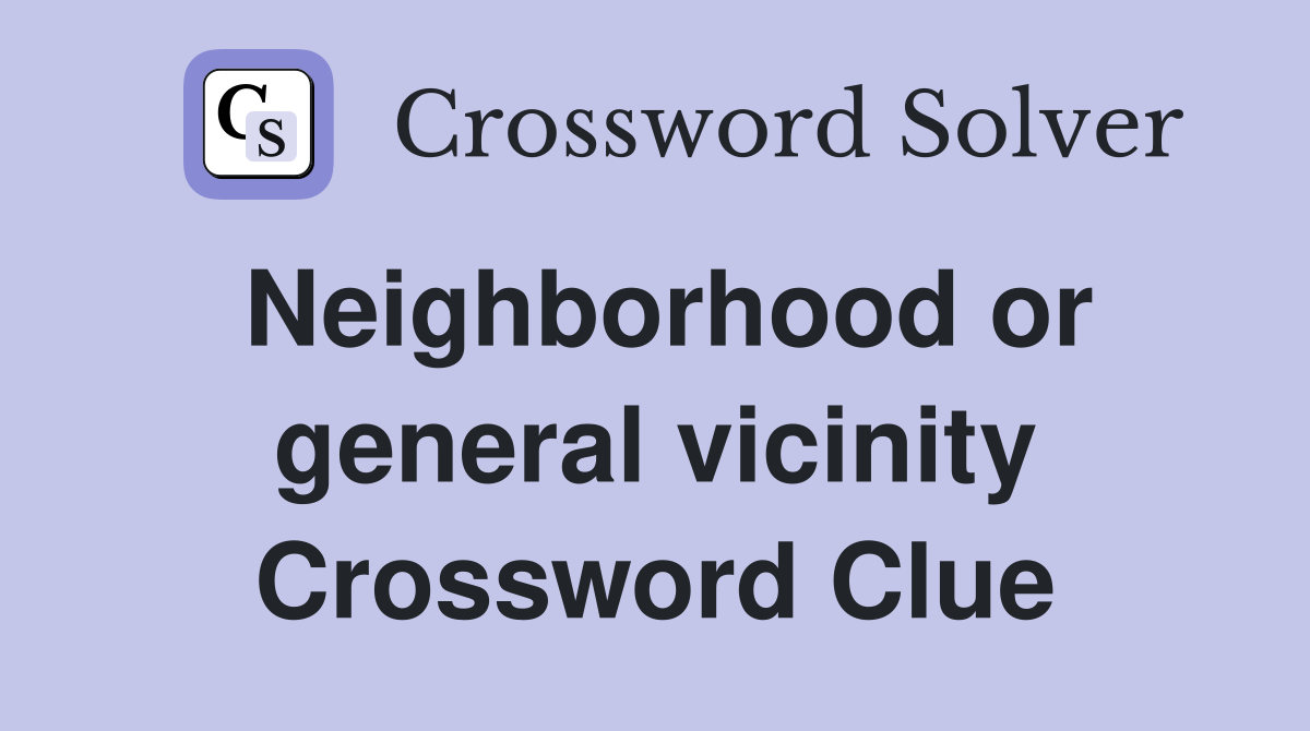 Neighborhood or general vicinity Crossword Clue