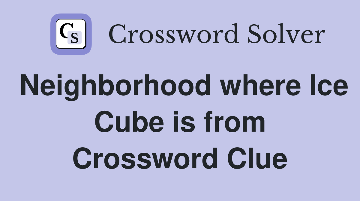 Neighborhood where Ice Cube is from Crossword Clue