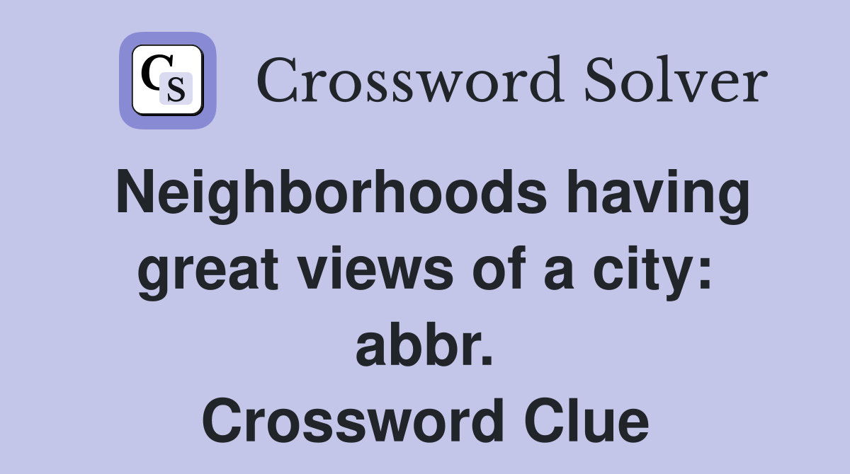 Neighborhoods having great views of a city: abbr. Crossword Clue
