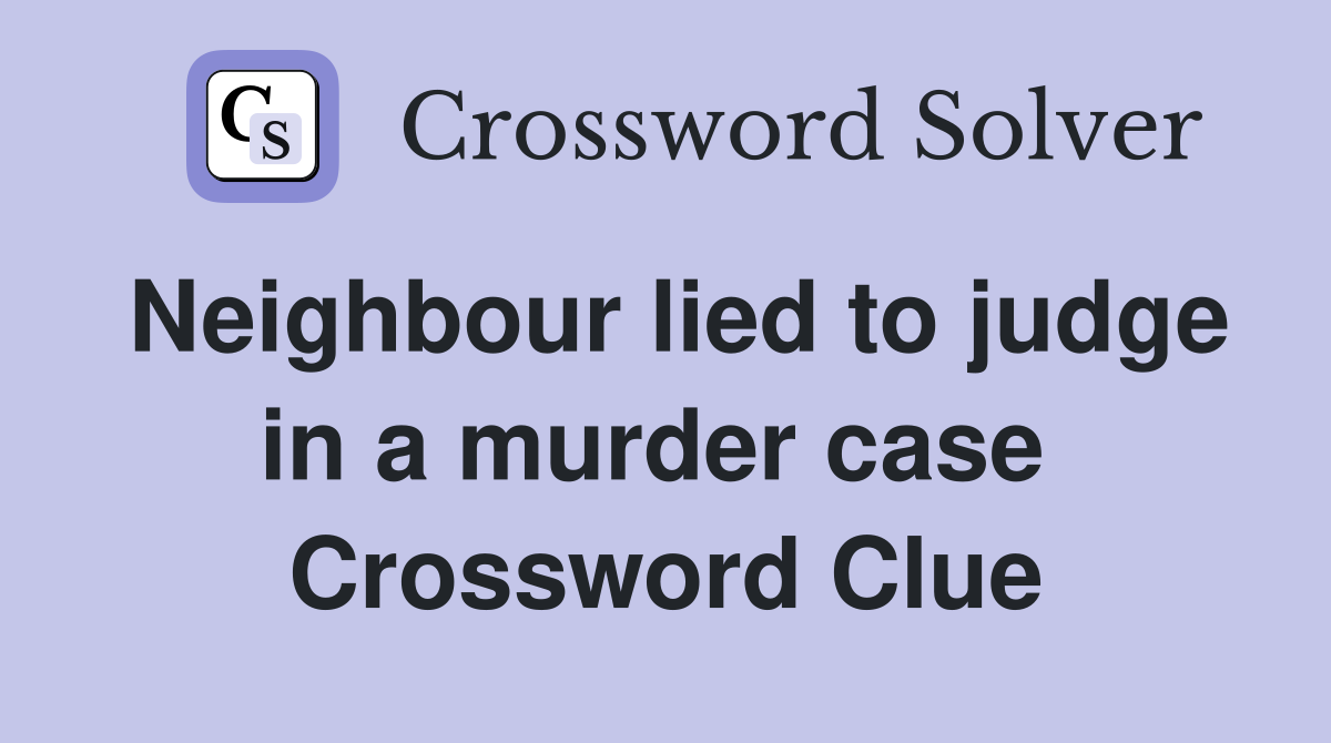 Neighbour lied to judge in a murder case  Crossword Clue