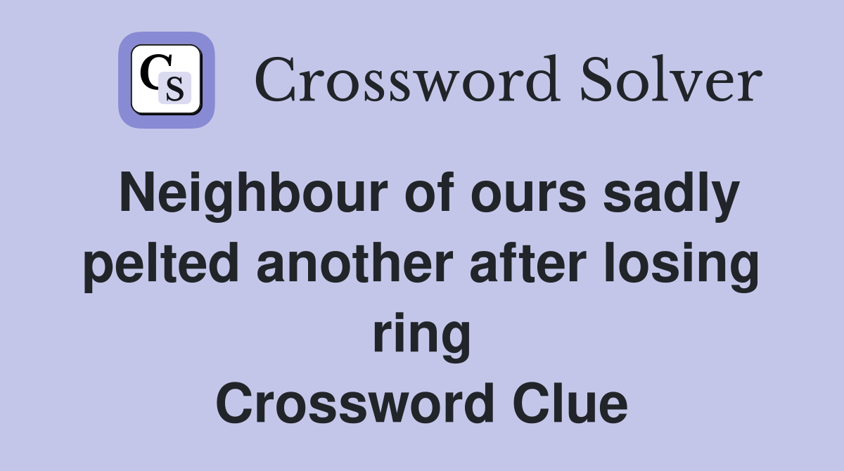 Neighbour of ours sadly pelted another after losing ring Crossword Clue
