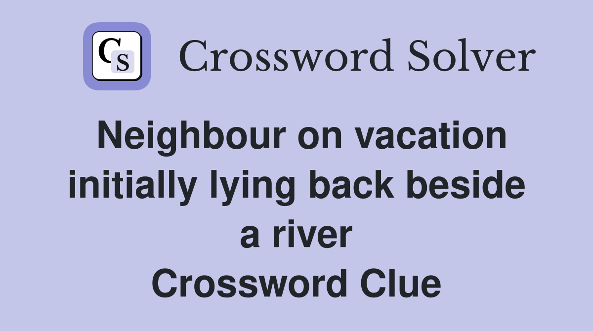 Neighbour on vacation initially lying back beside a river Crossword Clue