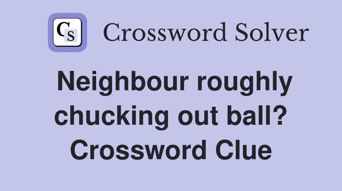 Neighbour roughly chucking out ball? Crossword Clue