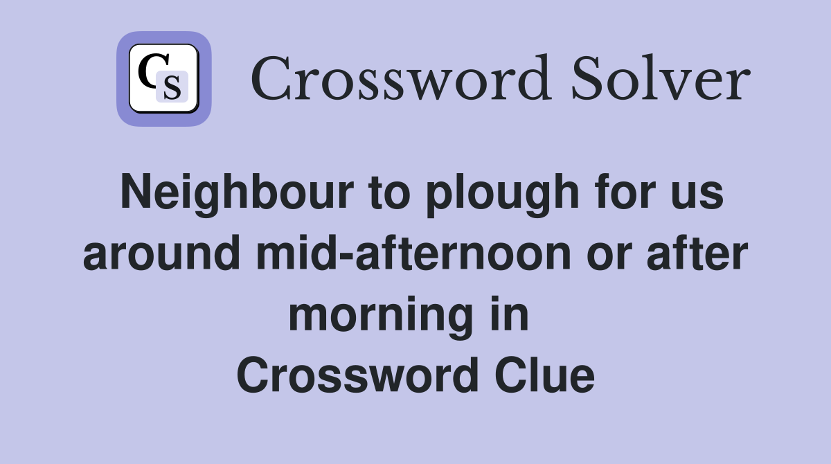 Neighbour to plough for us around mid-afternoon or after morning in  Crossword Clue