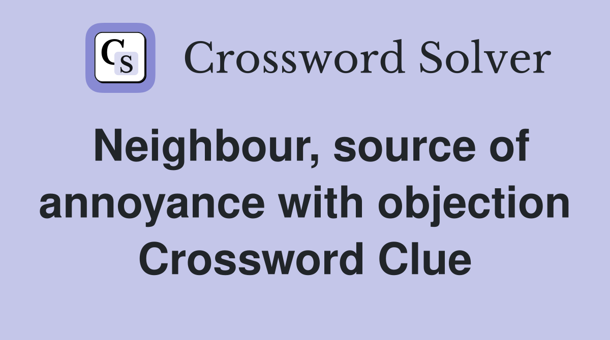 Neighbour, source of annoyance with objection Crossword Clue