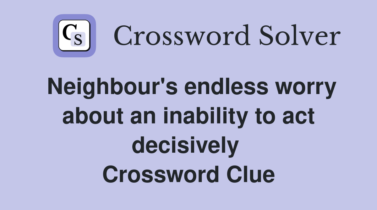 Neighbour's endless worry about an inability to act decisively  Crossword Clue