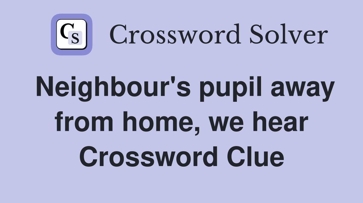 Neighbour's pupil away from home, we hear Crossword Clue