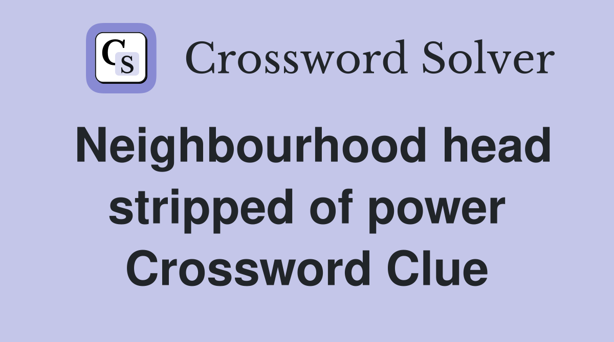 Neighbourhood head stripped of power Crossword Clue