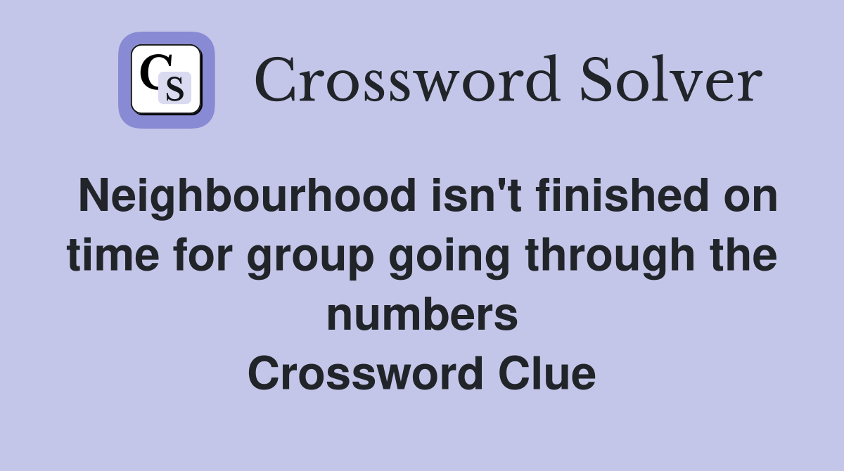 Neighbourhood isn't finished on time for group going through the numbers Crossword Clue
