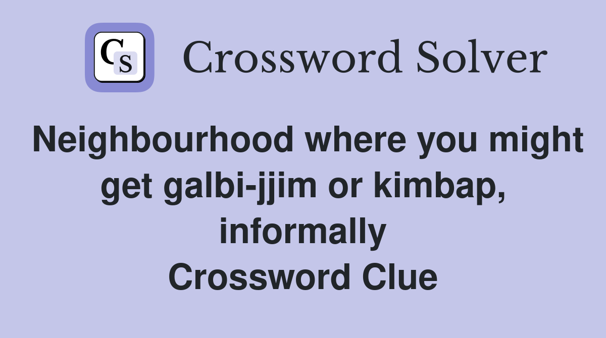 Neighbourhood where you might get galbi-jjim or kimbap, informally Crossword Clue