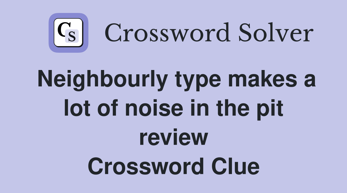 Neighbourly type makes a lot of noise in the pit review Crossword Clue