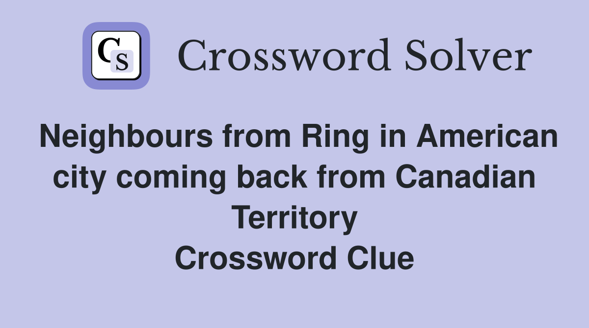 Neighbours from Ring in American city coming back from Canadian Territory Crossword Clue
