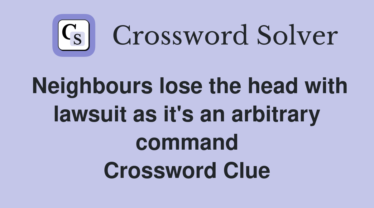Neighbours lose the head with lawsuit as it's an arbitrary command Crossword Clue