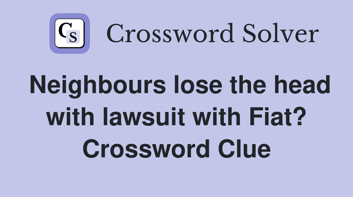 Neighbours lose the head with lawsuit with Fiat? Crossword Clue