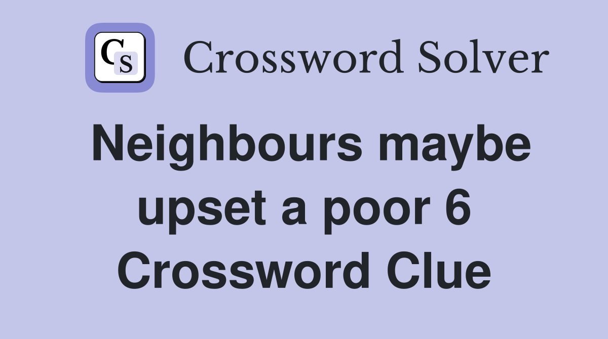 Neighbours maybe upset a poor 6 Crossword Clue