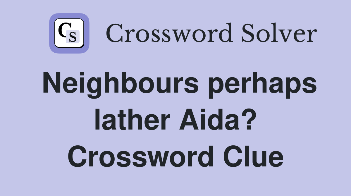 Neighbours perhaps lather Aida? Crossword Clue