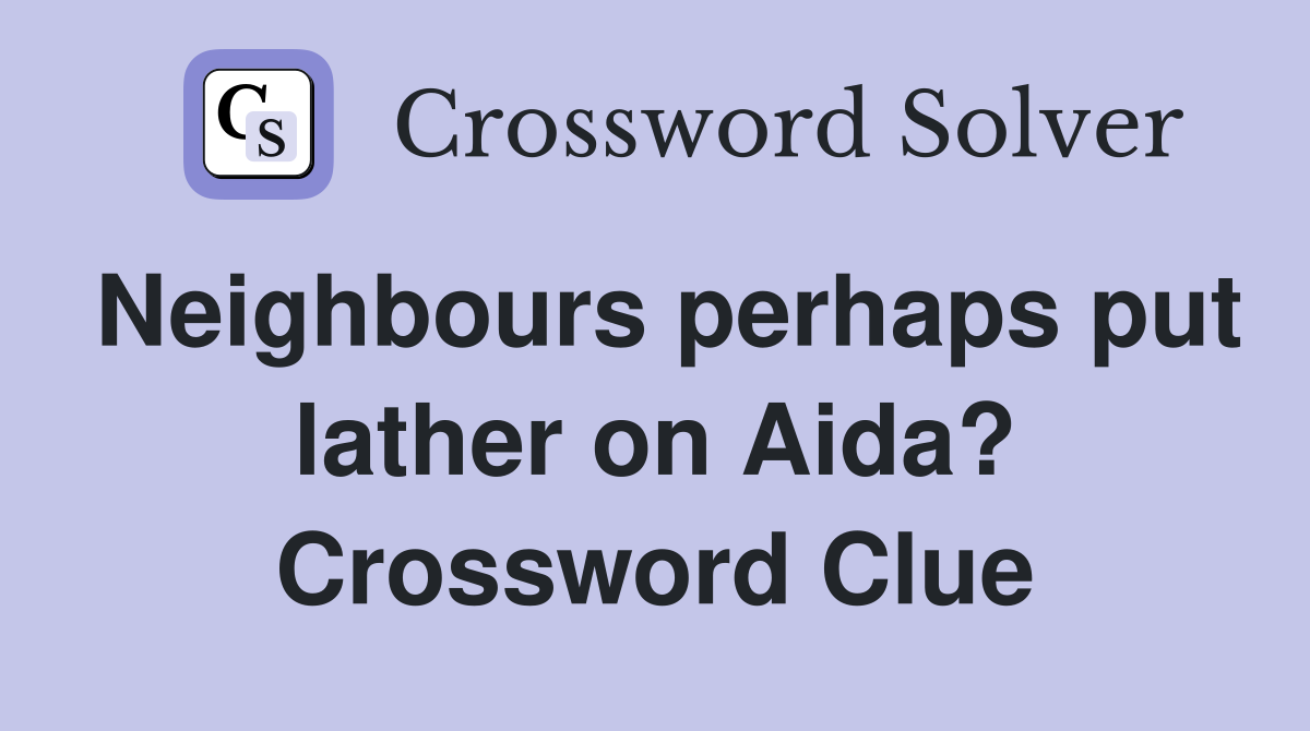 Neighbours perhaps put lather on Aida? Crossword Clue