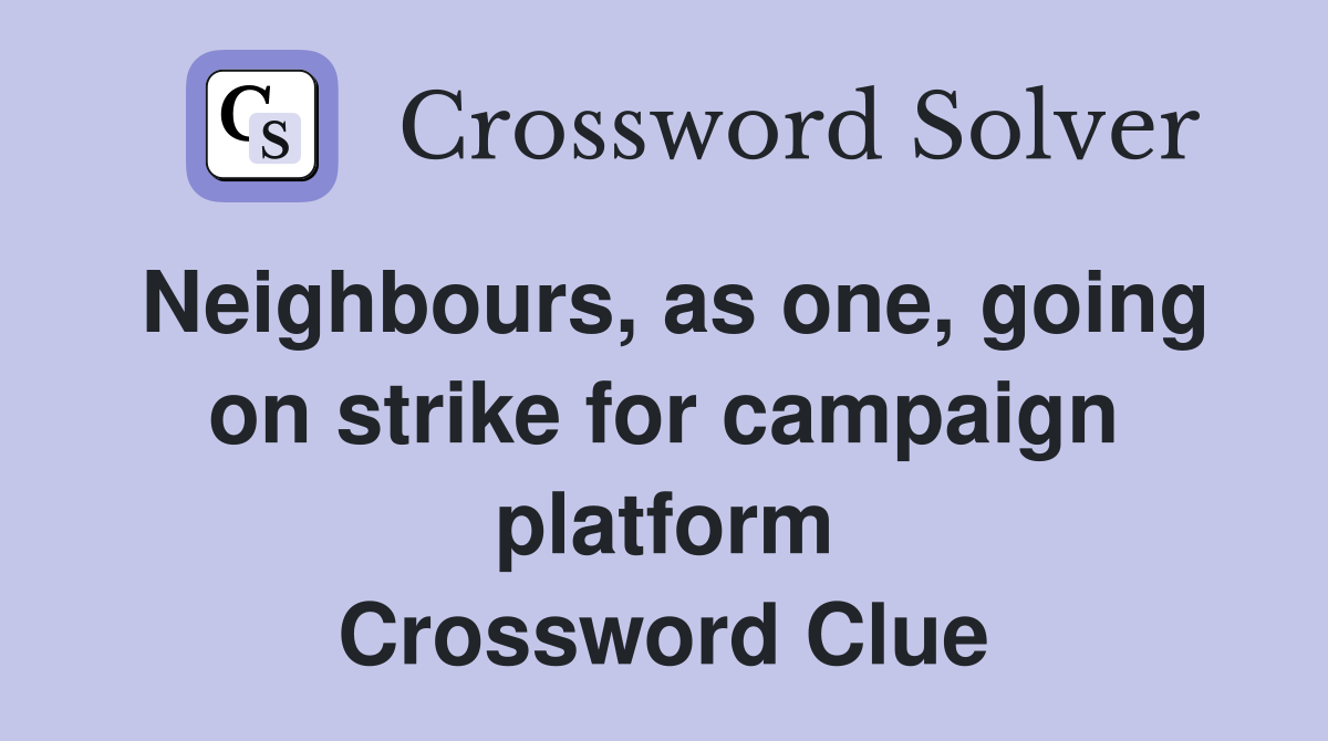 Neighbours, as one, going on strike for campaign platform Crossword Clue