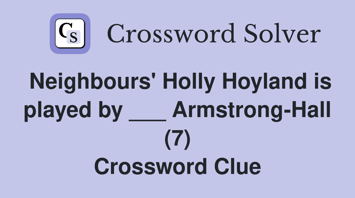 Neighbours' Holly Hoyland is played by ___ Armstrong-Hall (7) Crossword Clue