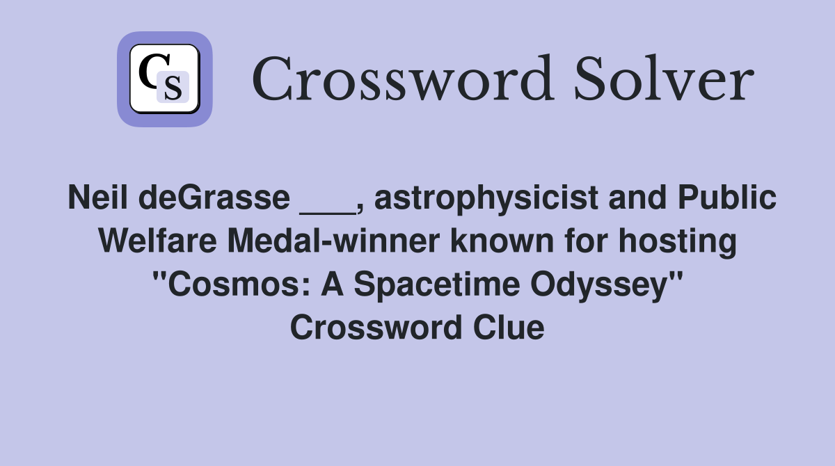 Neil deGrasse ___, astrophysicist and Public Welfare Medal-winner known for hosting "Cosmos: A Spacetime Odyssey" Crossword Clue